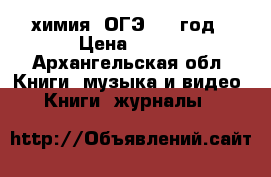 химия. ОГЭ 2017год › Цена ­ 100 - Архангельская обл. Книги, музыка и видео » Книги, журналы   